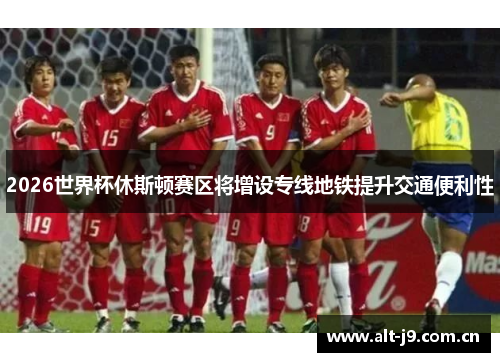 2026世界杯休斯顿赛区将增设专线地铁提升交通便利性 2026世界杯休斯顿赛区将增设专线地铁提升交通便利性