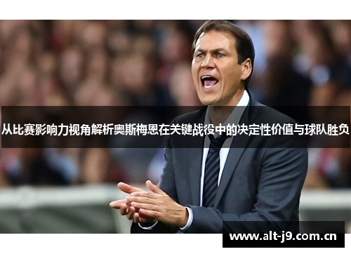 从比赛影响力视角解析奥斯梅恩在关键战役中的决定性价值与球队胜负 从比赛影响力视角解析奥斯梅恩在关键战役中的决定性价值与球队胜负