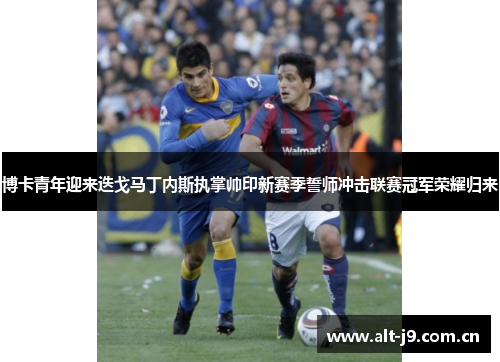 博卡青年迎来迭戈马丁内斯执掌帅印新赛季誓师冲击联赛冠军荣耀归来