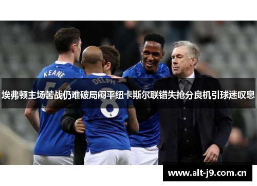 埃弗顿主场苦战仍难破局闷平纽卡斯尔联错失抢分良机引球迷叹息