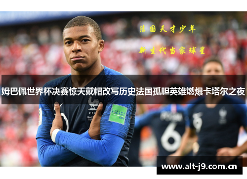 姆巴佩世界杯决赛惊天戴帽改写历史法国孤胆英雄燃爆卡塔尔之夜 姆巴佩世界杯决赛惊天戴帽改写历史法国孤胆英雄燃爆卡塔尔之夜